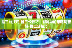 推三公技巧-推三公技巧—游戏中的策略与智慧-推三公技巧