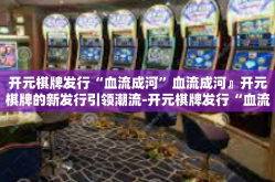 开元棋牌发行“血流成河”血流成河』开元棋牌的新发行引领潮流-开元棋牌发行“血流成河”