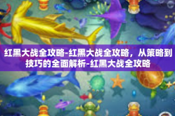 红黑大战全攻略-红黑大战全攻略，从策略到技巧的全面解析-红黑大战全攻略