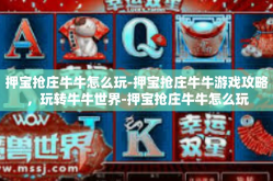 押宝抢庄牛牛怎么玩-押宝抢庄牛牛游戏攻略，玩转牛牛世界-押宝抢庄牛牛怎么玩