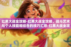 红黑大战全攻略-红黑大战全攻略，战斗艺术与个人技能相结合的技巧汇总-红黑大战全攻略
