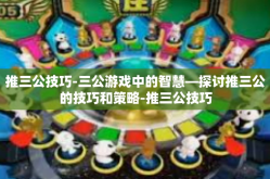 推三公技巧-三公游戏中的智慧—探讨推三公的技巧和策略-推三公技巧