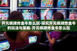 开元棋牌炸金牛怎么玩-探究开元棋牌炸金牛的玩法与策略-开元棋牌炸金牛怎么玩
