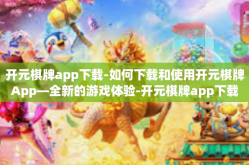 开元棋牌app下载-如何下载和使用开元棋牌App—全新的游戏体验-开元棋牌app下载