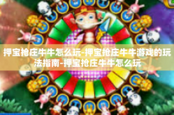 押宝抢庄牛牛怎么玩-押宝抢庄牛牛游戏的玩法指南-押宝抢庄牛牛怎么玩