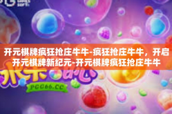 开元棋牌疯狂抢庄牛牛-疯狂抢庄牛牛，开启开元棋牌新纪元-开元棋牌疯狂抢庄牛牛