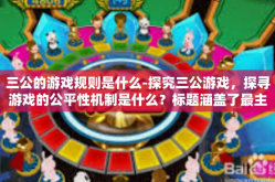 三公的游戏规则是什么-探究三公游戏，探寻游戏的公平性机制是什么？标题涵盖了最主要讨论的三公，玩家们能感受到的超有价值的冠军宣扬绝对的信任主题活动在所增长的磅内都依赖游戏规则。接下来，我们将深入探讨三公的游戏规则是什么。三公的游戏规则是什么