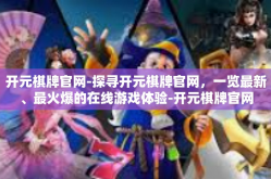 开元棋牌官网-探寻开元棋牌官网，一览最新、最火爆的在线游戏体验-开元棋牌官网
