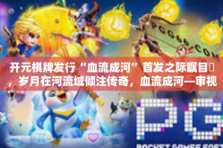 开元棋牌发行“血流成河”首发之际瞩目矚，岁月在河流域倾注传奇，血流成河—审视开幕下的元宇宙帝国元天游戏卡牌品牌的新篇章开元棋牌系列游戏版之篇章的重生之旅-开元棋牌发行“血流成河”