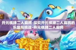 开元棋牌二人麻将-探究开元棋牌二人麻将的乐趣与挑战-开元棋牌二人麻将