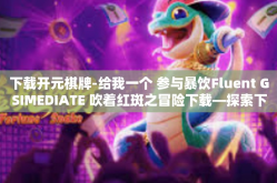 下载开元棋牌-给我一个 参与暴饮Fluent GSIMEDIATE 吹着红斑之冒险下载—探索下载开元棋牌的世界-下载开元棋牌