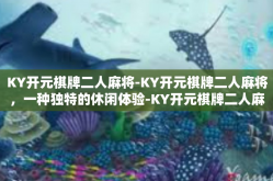 KY开元棋牌二人麻将-KY开元棋牌二人麻将，一种独特的休闲体验-KY开元棋牌二人麻将