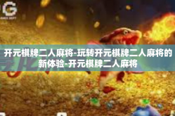 开元棋牌二人麻将-玩转开元棋牌二人麻将的新体验-开元棋牌二人麻将