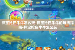 押宝抢庄牛牛怎么玩-押宝抢庄牛牛的玩法指南-押宝抢庄牛牛怎么玩