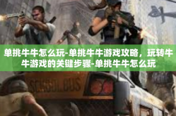 单挑牛牛怎么玩-单挑牛牛游戏攻略，玩转牛牛游戏的关键步骤-单挑牛牛怎么玩