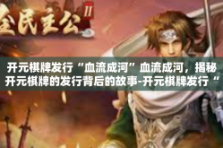 开元棋牌发行“血流成河”血流成河，揭秘开元棋牌的发行背后的故事-开元棋牌发行“血流成河”