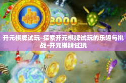 开元棋牌试玩-探索开元棋牌试玩的乐趣与挑战-开元棋牌试玩