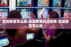 血战骰宝怎么玩-血战骰宝玩法指南-血战骰宝怎么玩