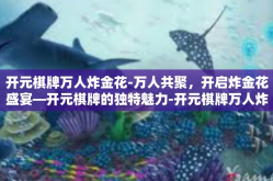 开元棋牌万人炸金花-万人共聚，开启炸金花盛宴—开元棋牌的独特魅力-开元棋牌万人炸金花