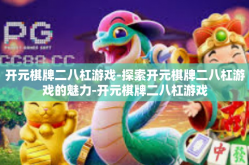 开元棋牌二八杠游戏-探索开元棋牌二八杠游戏的魅力-开元棋牌二八杠游戏