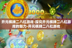 开元棋牌二八杠游戏-探究开元棋牌二八杠游戏的魅力-开元棋牌二八杠游戏