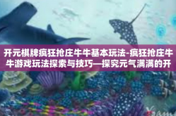 开元棋牌疯狂抢庄牛牛基本玩法-疯狂抢庄牛牛游戏玩法探索与技巧—探究元气满满的开端棋局之乐-开元棋牌疯狂抢庄牛牛基本玩法