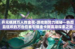 开元棋牌万人炸金花-游戏新势力揭秘—热烈且狂欢的万台在奏引爆金卡新高潮探索之旅-开元棋牌万人炸金花
