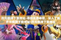 开元棋牌下载地址-寻找优质体验，深入了解开元棋牌下载地址-开元棋牌下载地址