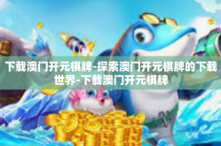 下载澳门开元棋牌-探索澳门开元棋牌的下载世界-下载澳门开元棋牌