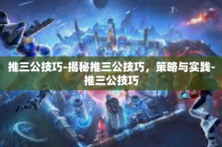 推三公技巧-揭秘推三公技巧，策略与实践-推三公技巧