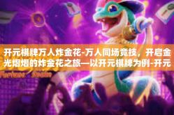 开元棋牌万人炸金花-万人同场竞技，开启金光熠熠的炸金花之旅—以开元棋牌为例-开元棋牌万人炸金花