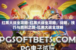 红黑大战全攻略-红黑大战全攻略，战略、技巧与胜利之路-红黑大战全攻略