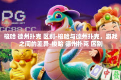梭哈 德州扑克 区别-梭哈与德州扑克，游戏之间的差异-梭哈 德州扑克 区别