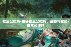 推三公技巧-揭秘推三公技巧，策略与实践-推三公技巧
