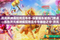 开元棋牌疯狂抢庄牛牛-探索娱乐城热门焦点—乐在开元棋牌疯狂抢庄牛牛体验之中-开元棋牌疯狂抢庄牛牛
