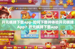 开元棋牌下载app-如何下载并体验开元棋牌App？开元棋牌下载app