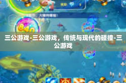 三公游戏-三公游戏，传统与现代的碰撞-三公游戏