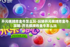 开元棋牌炸金牛怎么玩-玩转开元棋牌炸金牛攻略-开元棋牌炸金牛怎么玩
