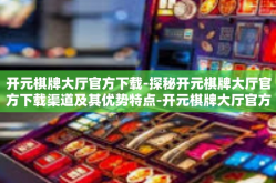 开元棋牌大厅官方下载-探秘开元棋牌大厅官方下载渠道及其优势特点-开元棋牌大厅官方下载