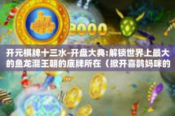开元棋牌十三水-开盘大典:解锁世界上最大的鱼龙混王朝的底牌所在（掀开喜鹊妈咪的魔盒）揭秘开元棋牌十三水的魅力与策略-开元棋牌十三水