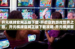 开元棋牌官网正版下载-开启你的游戏世界之旅，开元棋牌官网正版下载攻略-开元棋牌官网正版下载