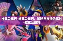 推三公技巧-推三公技巧，策略与方法的探讨-推三公技巧
