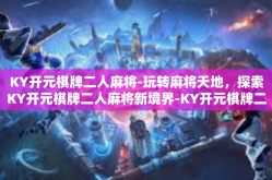 KY开元棋牌二人麻将-玩转麻将天地，探索KY开元棋牌二人麻将新境界-KY开元棋牌二人麻将