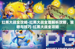 红黑大战全攻略-红黑大战全面解析攻略，策略与技巧-红黑大战全攻略