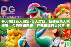 开元棋牌百人骰宝-百人对战，玩转头条人气骰宝—今日赌坛新宠—开元棋牌百人骰宝-开元棋牌百人骰宝