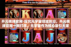 开元棋牌官网-探究元宇宙领域前沿，开元棋牌官网一网打尽。元宇宙作为核心吸引大家广泛讨论的高科技产品被业内众人予以极大的期望与热度，开元棋牌官网，提供了了解和涉足这个未知领域的重要渠道。开元棋牌官网