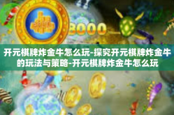 开元棋牌炸金牛怎么玩-探究开元棋牌炸金牛的玩法与策略-开元棋牌炸金牛怎么玩