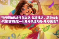 开元棋牌炸金牛怎么玩-掌握技巧，尽享炸金牛游戏的乐趣—以开元棋牌为例-开元棋牌炸金牛怎么玩
