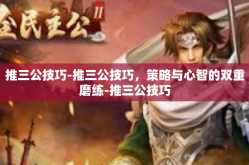 推三公技巧-推三公技巧，策略与心智的双重磨练-推三公技巧