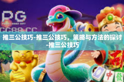 推三公技巧-推三公技巧，策略与方法的探讨-推三公技巧